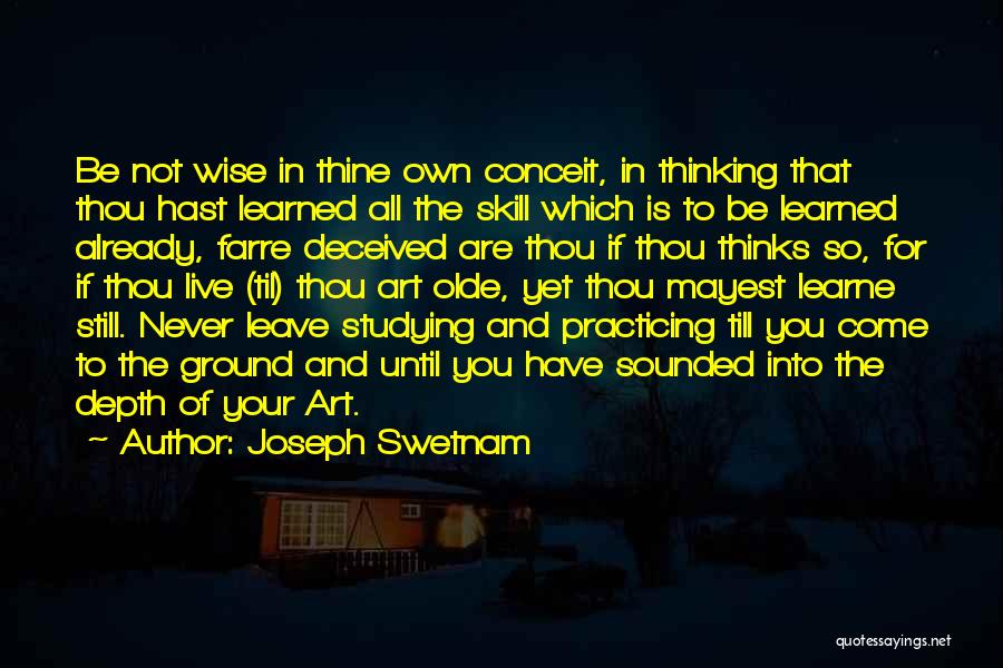 Joseph Swetnam Quotes: Be Not Wise In Thine Own Conceit, In Thinking That Thou Hast Learned All The Skill Which Is To Be