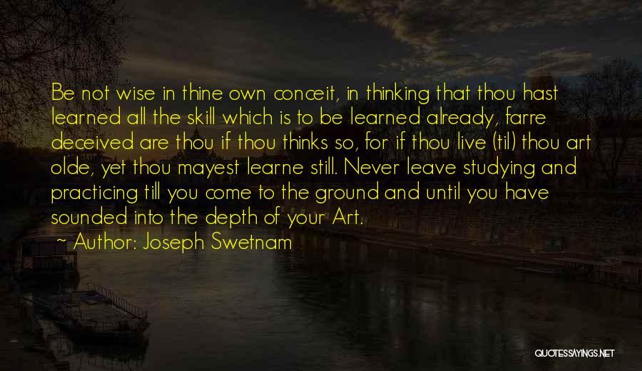 Joseph Swetnam Quotes: Be Not Wise In Thine Own Conceit, In Thinking That Thou Hast Learned All The Skill Which Is To Be