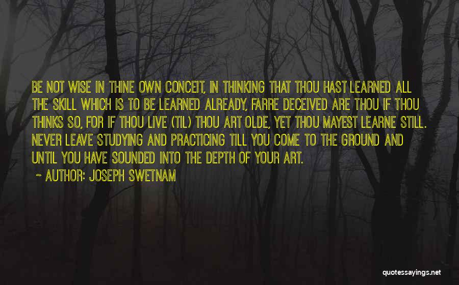 Joseph Swetnam Quotes: Be Not Wise In Thine Own Conceit, In Thinking That Thou Hast Learned All The Skill Which Is To Be
