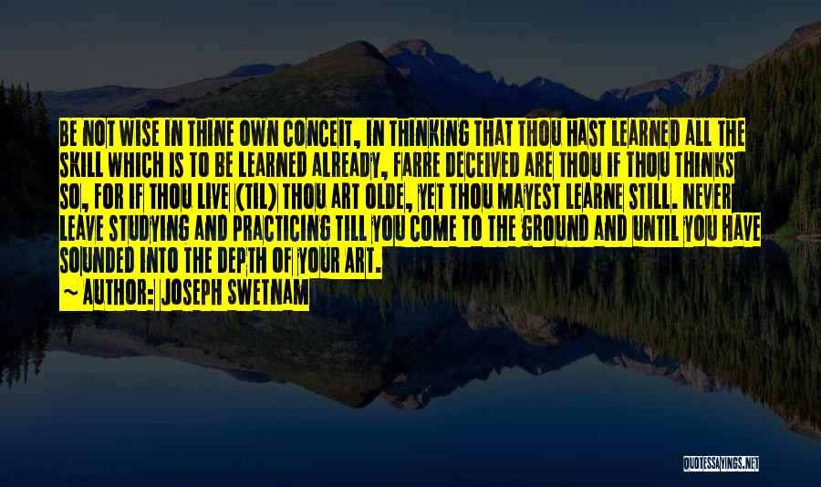 Joseph Swetnam Quotes: Be Not Wise In Thine Own Conceit, In Thinking That Thou Hast Learned All The Skill Which Is To Be