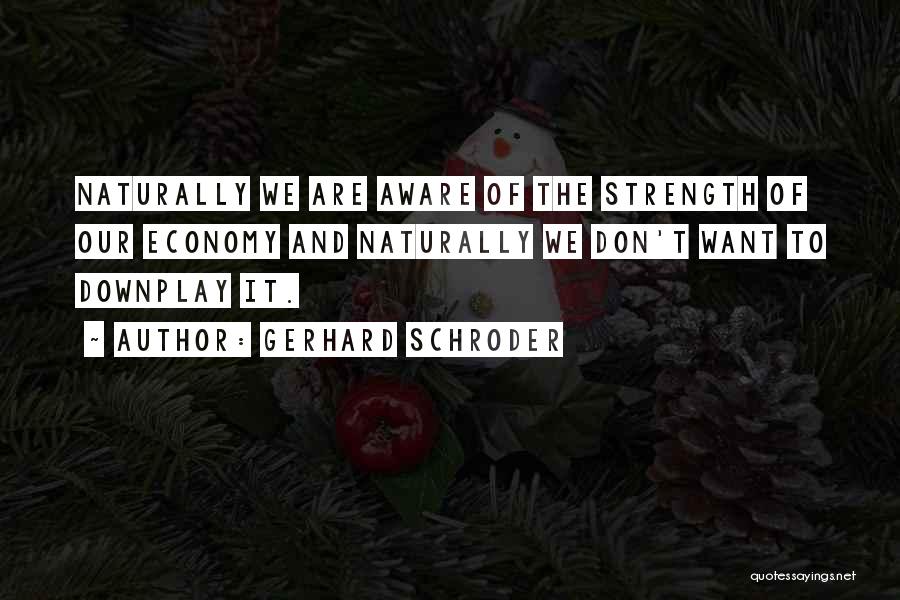 Gerhard Schroder Quotes: Naturally We Are Aware Of The Strength Of Our Economy And Naturally We Don't Want To Downplay It.