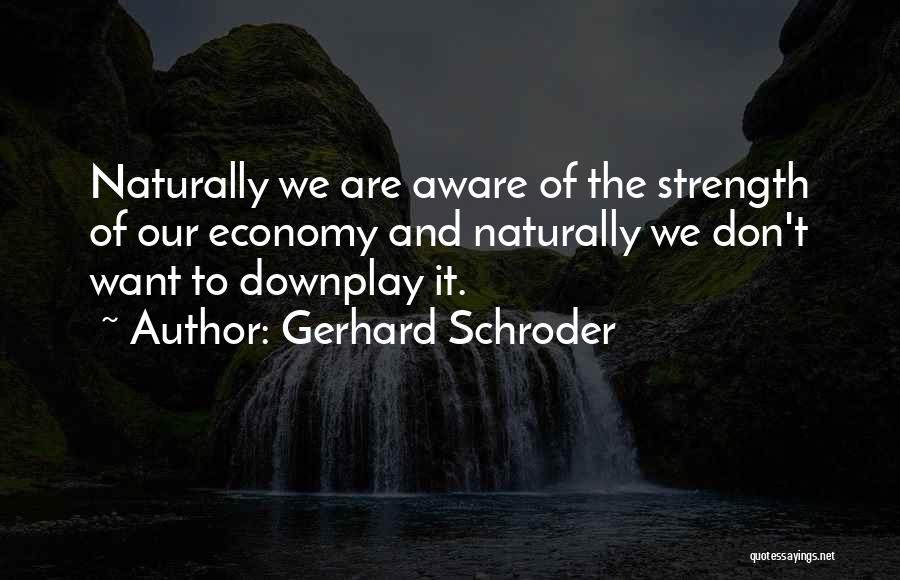 Gerhard Schroder Quotes: Naturally We Are Aware Of The Strength Of Our Economy And Naturally We Don't Want To Downplay It.