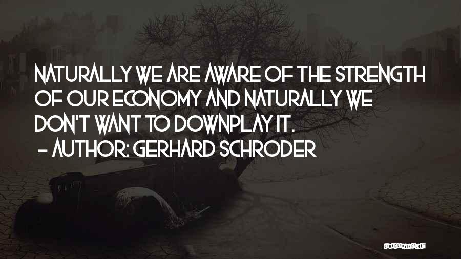 Gerhard Schroder Quotes: Naturally We Are Aware Of The Strength Of Our Economy And Naturally We Don't Want To Downplay It.