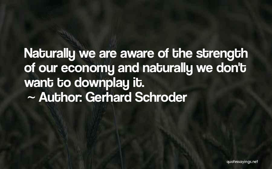 Gerhard Schroder Quotes: Naturally We Are Aware Of The Strength Of Our Economy And Naturally We Don't Want To Downplay It.