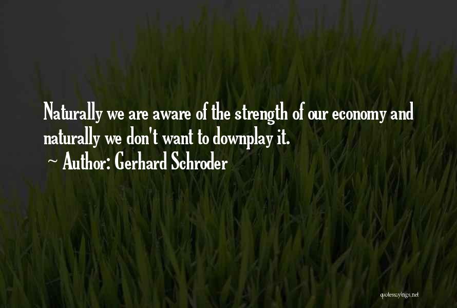 Gerhard Schroder Quotes: Naturally We Are Aware Of The Strength Of Our Economy And Naturally We Don't Want To Downplay It.