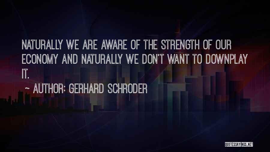 Gerhard Schroder Quotes: Naturally We Are Aware Of The Strength Of Our Economy And Naturally We Don't Want To Downplay It.