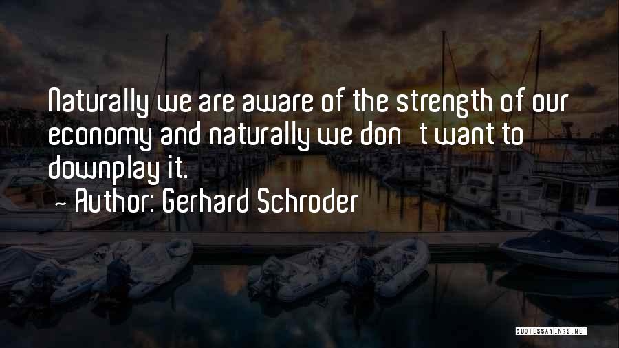 Gerhard Schroder Quotes: Naturally We Are Aware Of The Strength Of Our Economy And Naturally We Don't Want To Downplay It.
