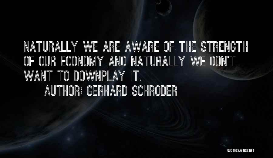Gerhard Schroder Quotes: Naturally We Are Aware Of The Strength Of Our Economy And Naturally We Don't Want To Downplay It.
