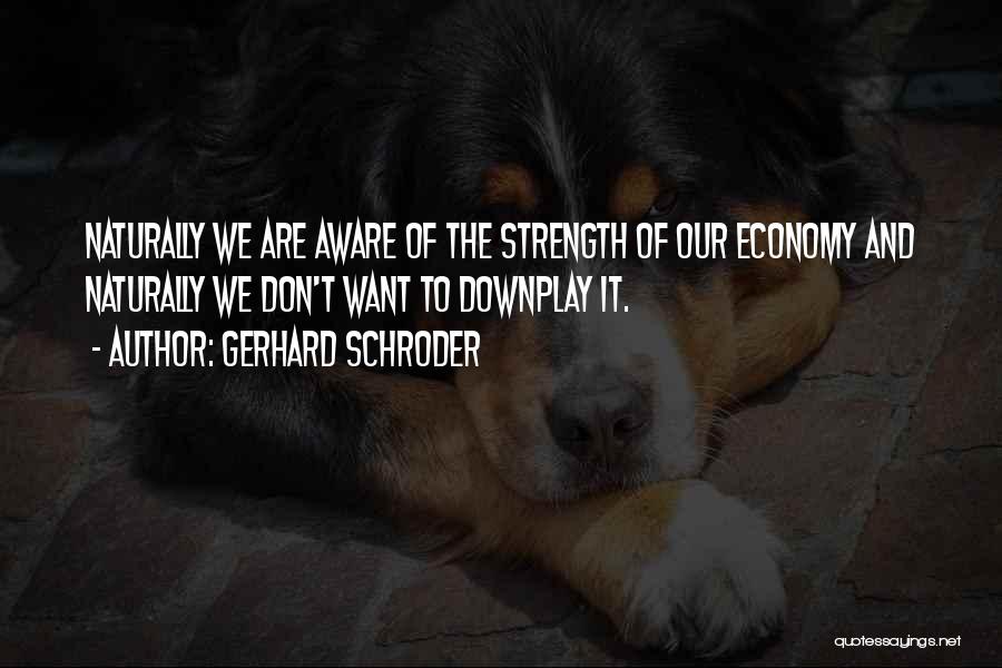 Gerhard Schroder Quotes: Naturally We Are Aware Of The Strength Of Our Economy And Naturally We Don't Want To Downplay It.