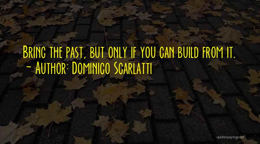 Dominico Scarlatti Quotes: Bring The Past, But Only If You Can Build From It.