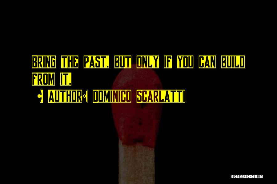 Dominico Scarlatti Quotes: Bring The Past, But Only If You Can Build From It.
