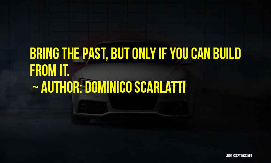 Dominico Scarlatti Quotes: Bring The Past, But Only If You Can Build From It.