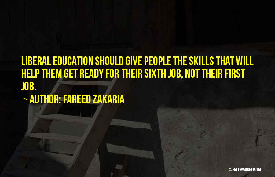 Fareed Zakaria Quotes: Liberal Education Should Give People The Skills That Will Help Them Get Ready For Their Sixth Job, Not Their First