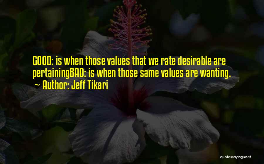 Jeff Tikari Quotes: Good: Is When Those Values That We Rate Desirable Are Pertainingbad: Is When Those Same Values Are Wanting.