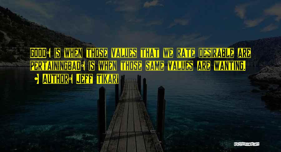 Jeff Tikari Quotes: Good: Is When Those Values That We Rate Desirable Are Pertainingbad: Is When Those Same Values Are Wanting.