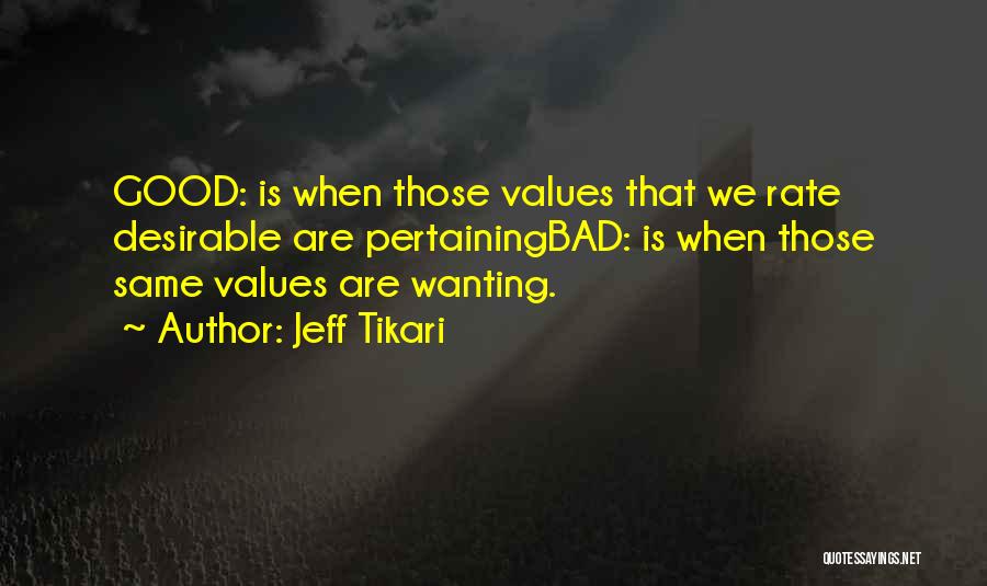 Jeff Tikari Quotes: Good: Is When Those Values That We Rate Desirable Are Pertainingbad: Is When Those Same Values Are Wanting.