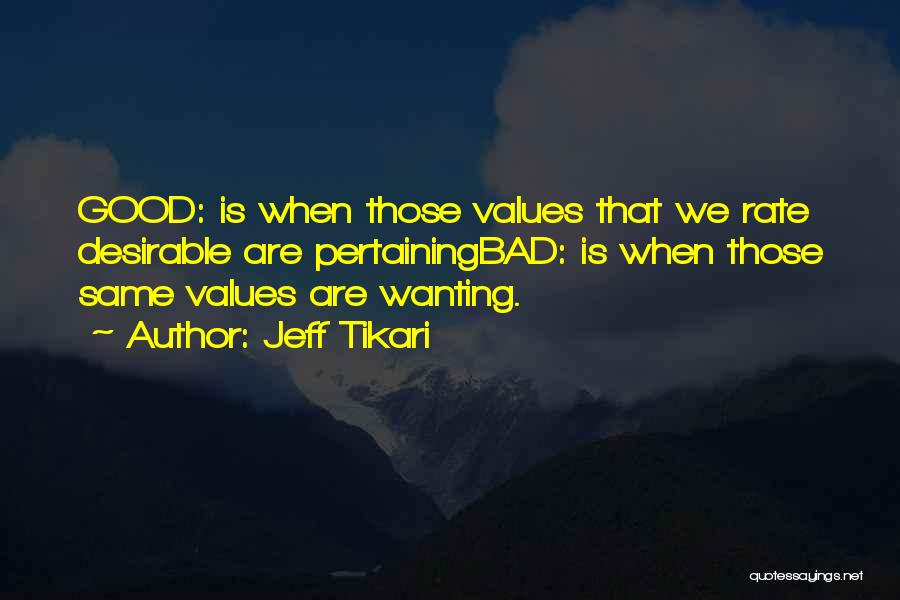 Jeff Tikari Quotes: Good: Is When Those Values That We Rate Desirable Are Pertainingbad: Is When Those Same Values Are Wanting.