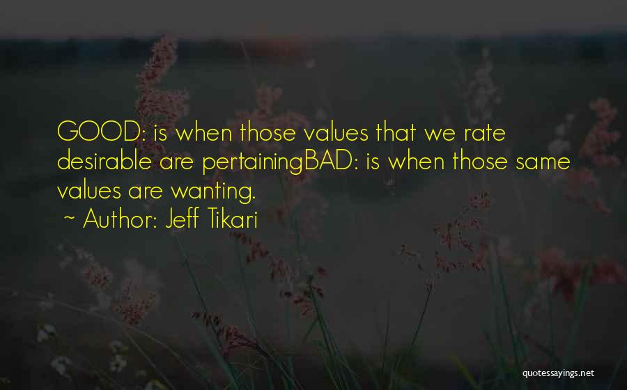 Jeff Tikari Quotes: Good: Is When Those Values That We Rate Desirable Are Pertainingbad: Is When Those Same Values Are Wanting.