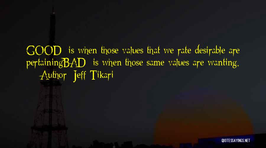 Jeff Tikari Quotes: Good: Is When Those Values That We Rate Desirable Are Pertainingbad: Is When Those Same Values Are Wanting.