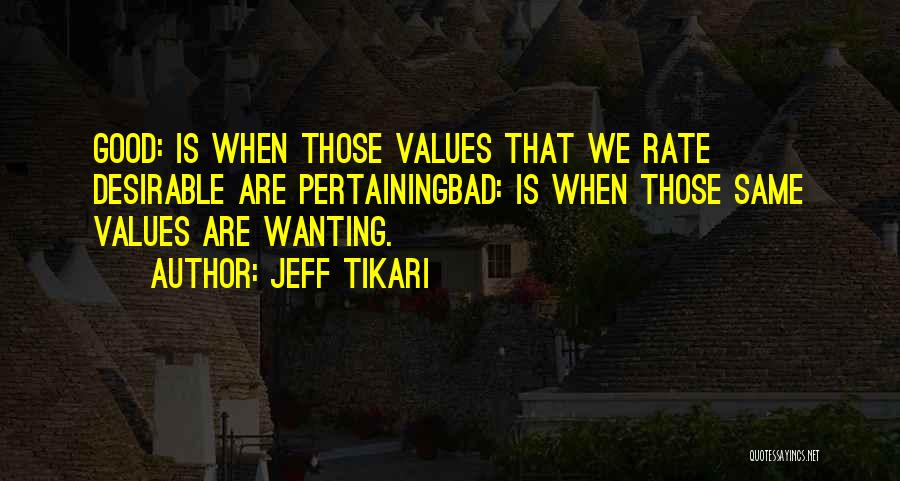 Jeff Tikari Quotes: Good: Is When Those Values That We Rate Desirable Are Pertainingbad: Is When Those Same Values Are Wanting.