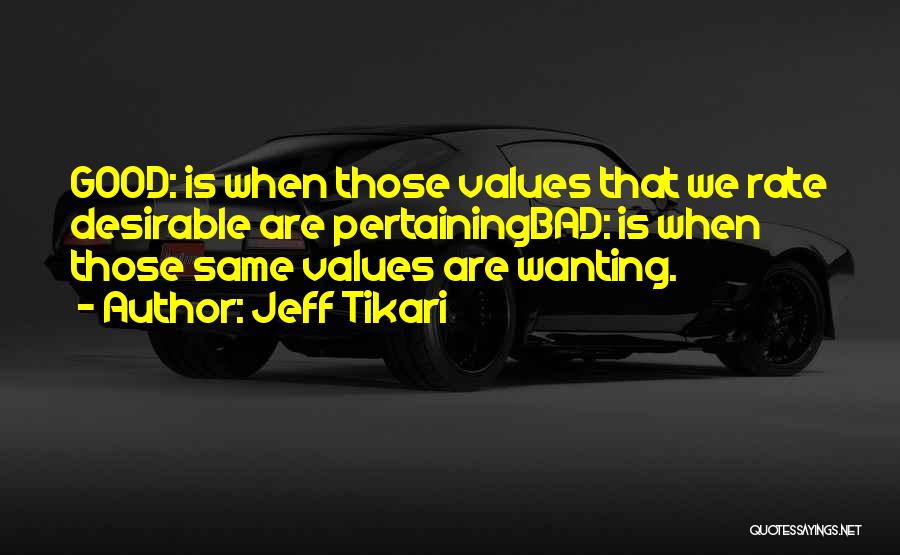 Jeff Tikari Quotes: Good: Is When Those Values That We Rate Desirable Are Pertainingbad: Is When Those Same Values Are Wanting.