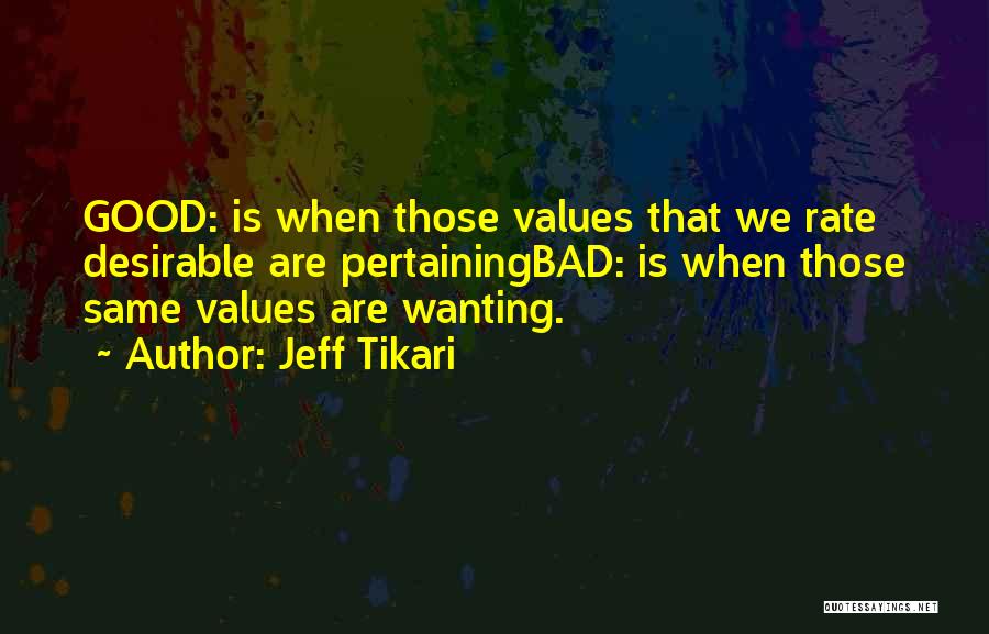 Jeff Tikari Quotes: Good: Is When Those Values That We Rate Desirable Are Pertainingbad: Is When Those Same Values Are Wanting.
