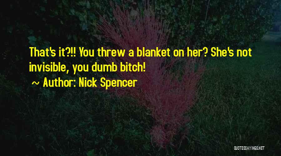 Nick Spencer Quotes: That's It?!! You Threw A Blanket On Her? She's Not Invisible, You Dumb Bitch!