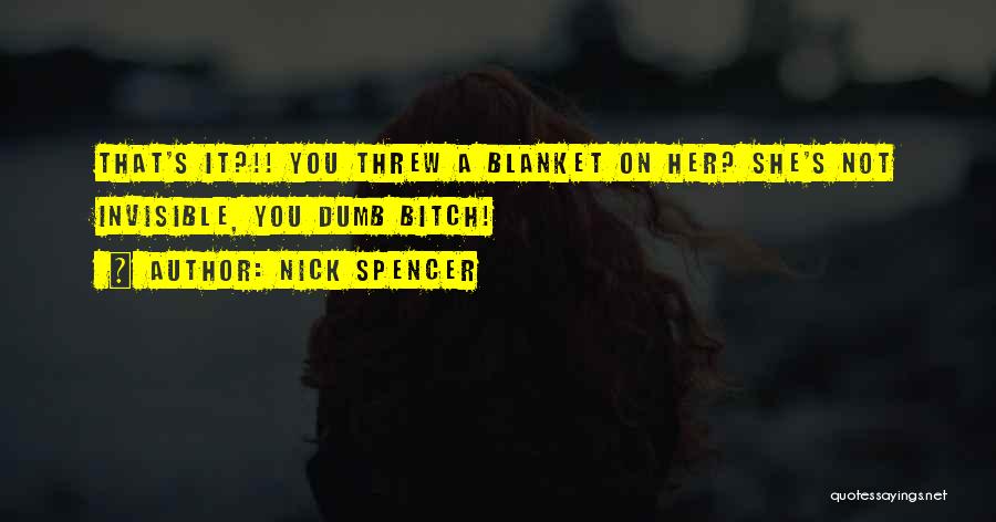 Nick Spencer Quotes: That's It?!! You Threw A Blanket On Her? She's Not Invisible, You Dumb Bitch!