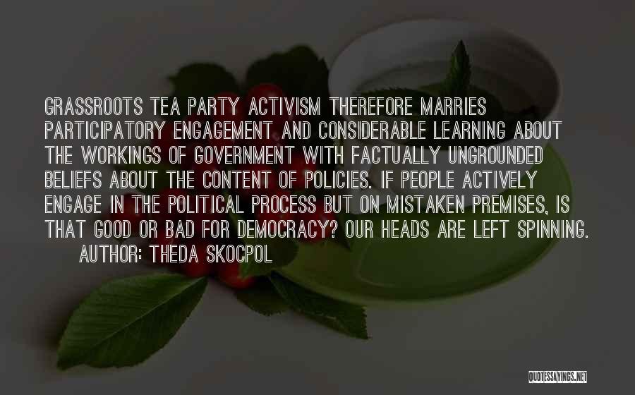 Theda Skocpol Quotes: Grassroots Tea Party Activism Therefore Marries Participatory Engagement And Considerable Learning About The Workings Of Government With Factually Ungrounded Beliefs