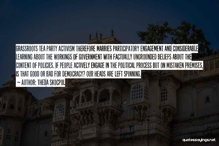 Theda Skocpol Quotes: Grassroots Tea Party Activism Therefore Marries Participatory Engagement And Considerable Learning About The Workings Of Government With Factually Ungrounded Beliefs