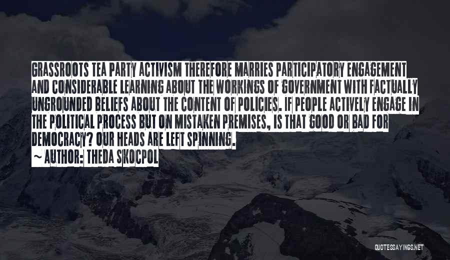 Theda Skocpol Quotes: Grassroots Tea Party Activism Therefore Marries Participatory Engagement And Considerable Learning About The Workings Of Government With Factually Ungrounded Beliefs