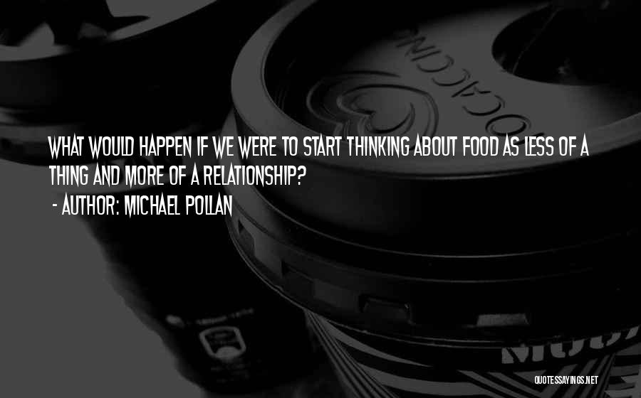 Michael Pollan Quotes: What Would Happen If We Were To Start Thinking About Food As Less Of A Thing And More Of A