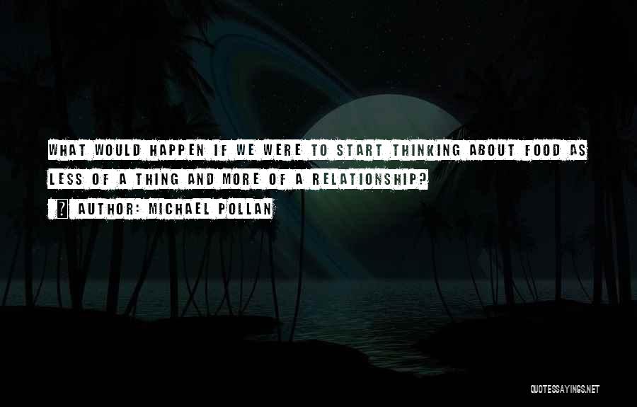 Michael Pollan Quotes: What Would Happen If We Were To Start Thinking About Food As Less Of A Thing And More Of A
