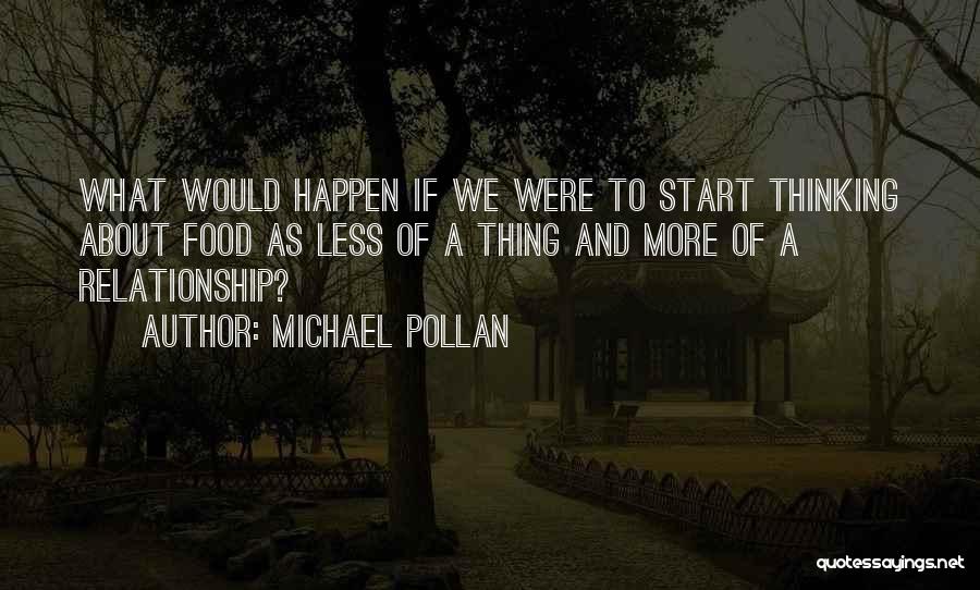 Michael Pollan Quotes: What Would Happen If We Were To Start Thinking About Food As Less Of A Thing And More Of A