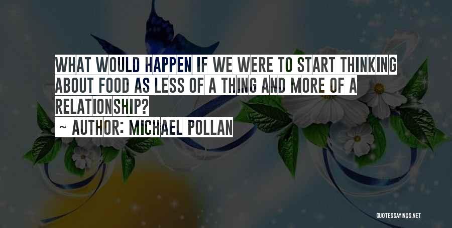 Michael Pollan Quotes: What Would Happen If We Were To Start Thinking About Food As Less Of A Thing And More Of A