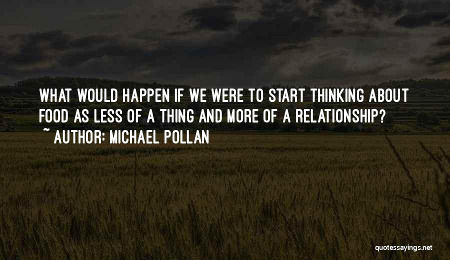 Michael Pollan Quotes: What Would Happen If We Were To Start Thinking About Food As Less Of A Thing And More Of A