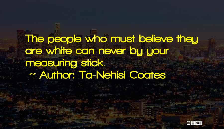 Ta-Nehisi Coates Quotes: The People Who Must Believe They Are White Can Never By Your Measuring Stick.