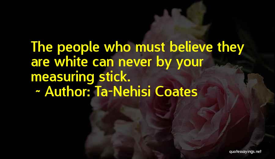 Ta-Nehisi Coates Quotes: The People Who Must Believe They Are White Can Never By Your Measuring Stick.