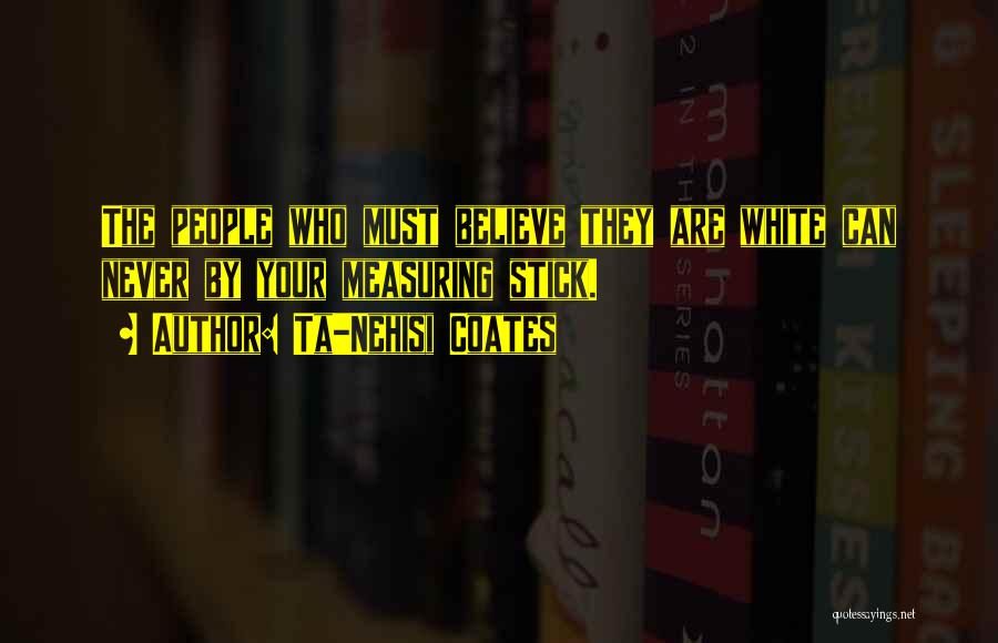 Ta-Nehisi Coates Quotes: The People Who Must Believe They Are White Can Never By Your Measuring Stick.