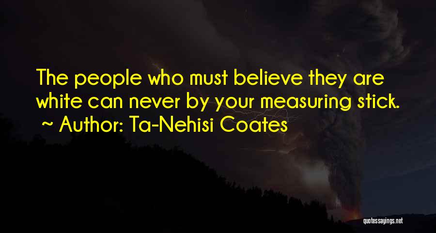 Ta-Nehisi Coates Quotes: The People Who Must Believe They Are White Can Never By Your Measuring Stick.