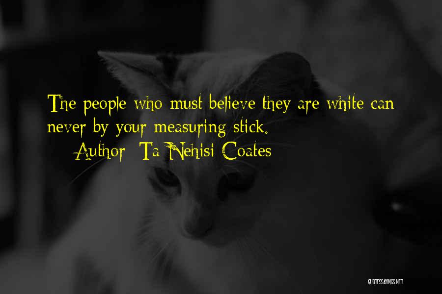 Ta-Nehisi Coates Quotes: The People Who Must Believe They Are White Can Never By Your Measuring Stick.