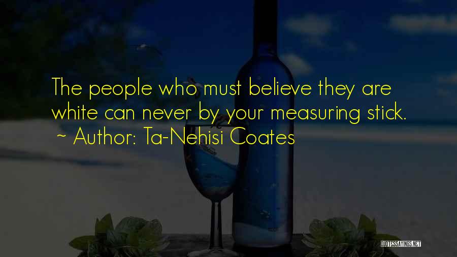 Ta-Nehisi Coates Quotes: The People Who Must Believe They Are White Can Never By Your Measuring Stick.