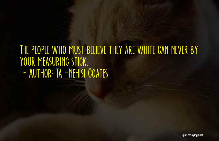 Ta-Nehisi Coates Quotes: The People Who Must Believe They Are White Can Never By Your Measuring Stick.