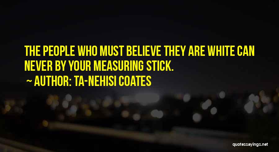 Ta-Nehisi Coates Quotes: The People Who Must Believe They Are White Can Never By Your Measuring Stick.