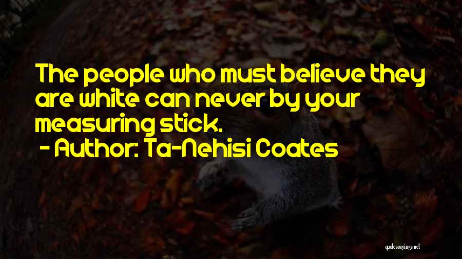 Ta-Nehisi Coates Quotes: The People Who Must Believe They Are White Can Never By Your Measuring Stick.