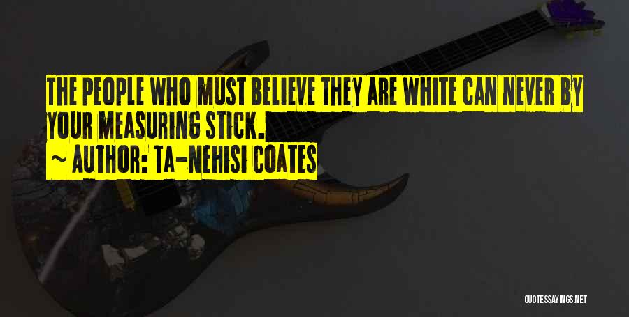 Ta-Nehisi Coates Quotes: The People Who Must Believe They Are White Can Never By Your Measuring Stick.