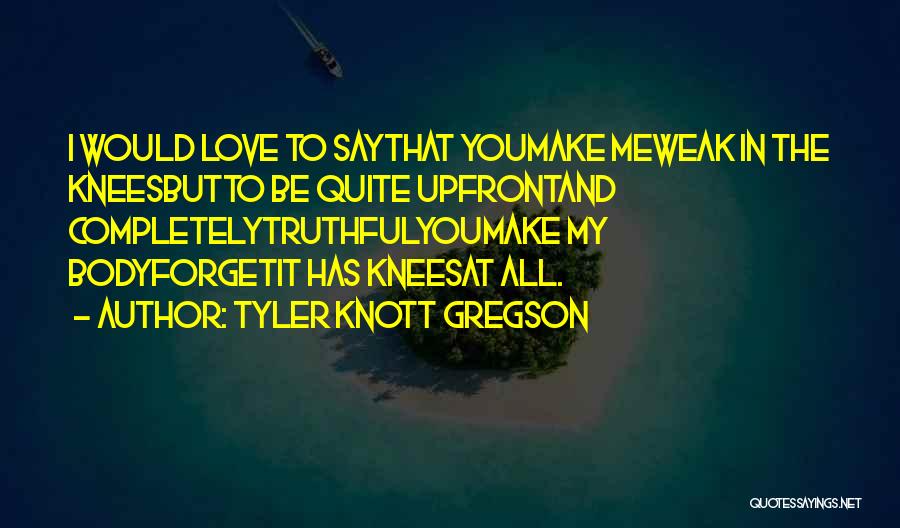 Tyler Knott Gregson Quotes: I Would Love To Saythat Youmake Meweak In The Kneesbutto Be Quite Upfrontand Completelytruthfulyoumake My Bodyforgetit Has Kneesat All.