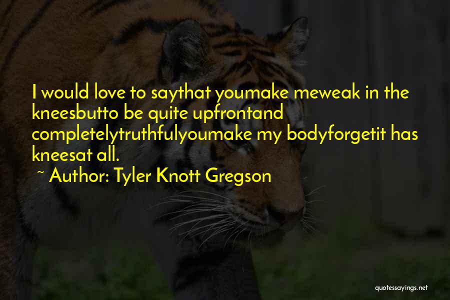 Tyler Knott Gregson Quotes: I Would Love To Saythat Youmake Meweak In The Kneesbutto Be Quite Upfrontand Completelytruthfulyoumake My Bodyforgetit Has Kneesat All.