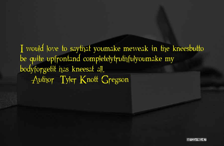 Tyler Knott Gregson Quotes: I Would Love To Saythat Youmake Meweak In The Kneesbutto Be Quite Upfrontand Completelytruthfulyoumake My Bodyforgetit Has Kneesat All.