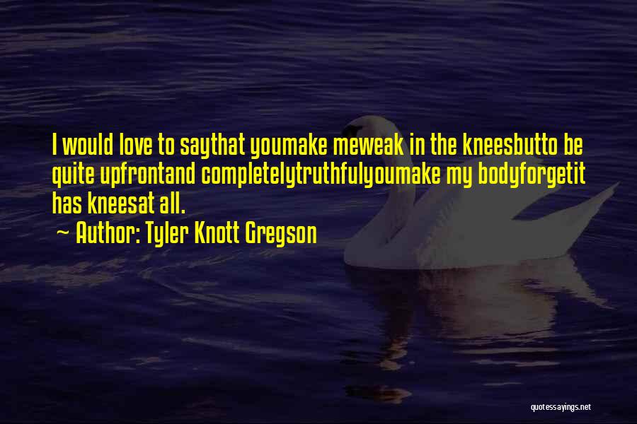 Tyler Knott Gregson Quotes: I Would Love To Saythat Youmake Meweak In The Kneesbutto Be Quite Upfrontand Completelytruthfulyoumake My Bodyforgetit Has Kneesat All.